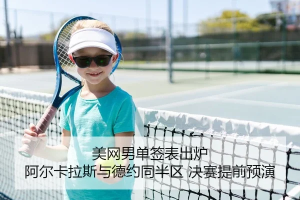 美网男单签表出炉 阿尔卡拉斯与德约同半区 决赛提前预演